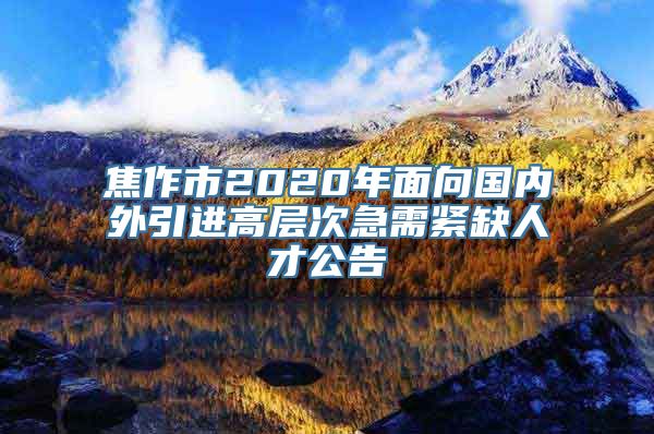 焦作市2020年面向国内外引进高层次急需紧缺人才公告