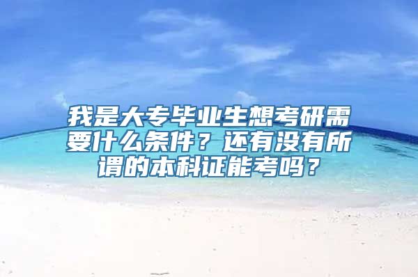 我是大专毕业生想考研需要什么条件？还有没有所谓的本科证能考吗？