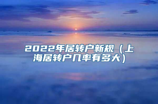 2022年居转户新规（上海居转户几率有多大）