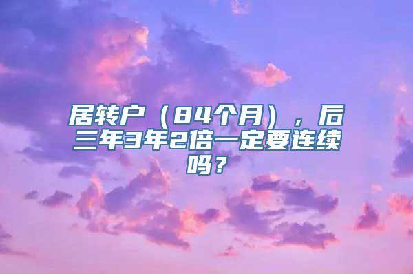 居转户（84个月），后三年3年2倍一定要连续吗？