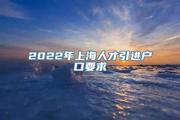 2022年上海人才引进户口要求