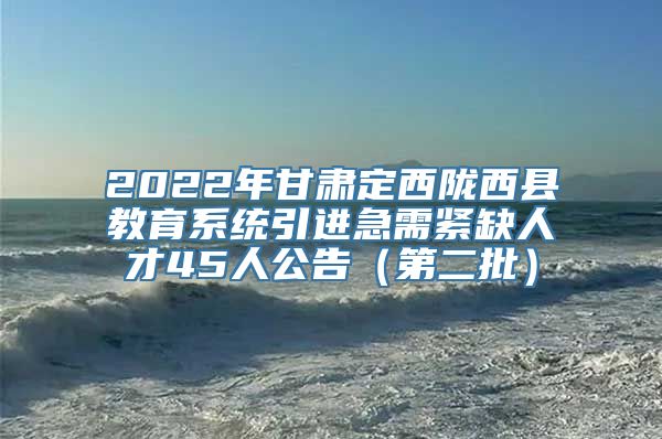 2022年甘肃定西陇西县教育系统引进急需紧缺人才45人公告（第二批）