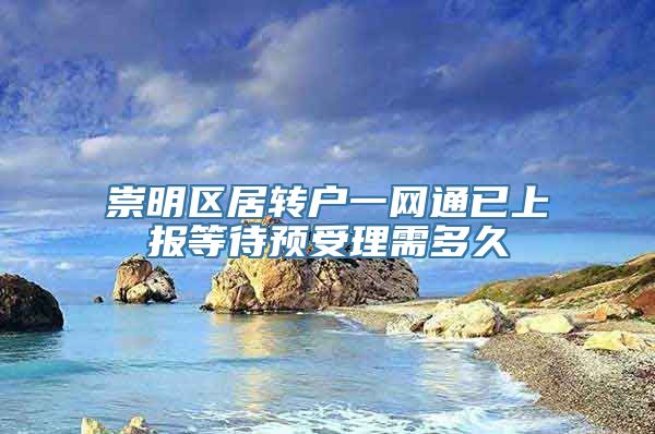 崇明区居转户一网通已上报等待预受理需多久