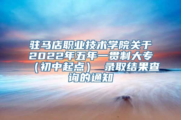 驻马店职业技术学院关于2022年五年一贯制大专（初中起点） 录取结果查询的通知