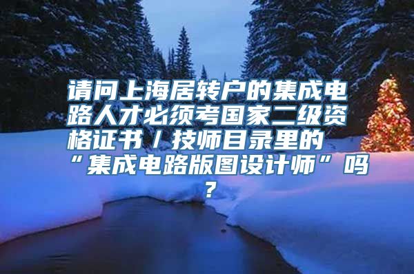 请问上海居转户的集成电路人才必须考国家二级资格证书／技师目录里的“集成电路版图设计师”吗？