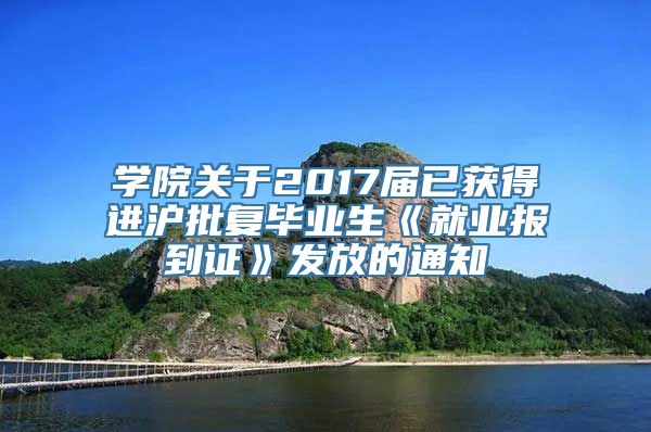 学院关于2017届已获得进沪批复毕业生《就业报到证》发放的通知