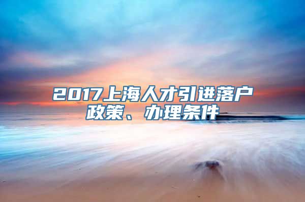 2017上海人才引进落户政策、办理条件