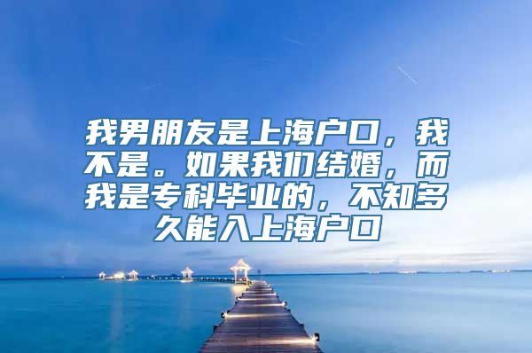 我男朋友是上海户口，我不是。如果我们结婚，而我是专科毕业的，不知多久能入上海户口