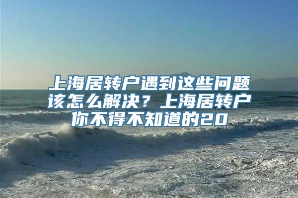 上海居转户遇到这些问题该怎么解决？上海居转户你不得不知道的20