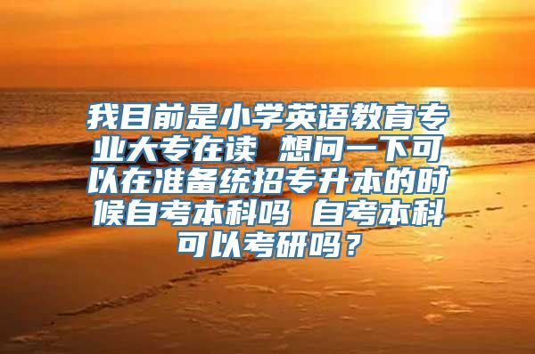 我目前是小学英语教育专业大专在读 想问一下可以在准备统招专升本的时候自考本科吗 自考本科可以考研吗？