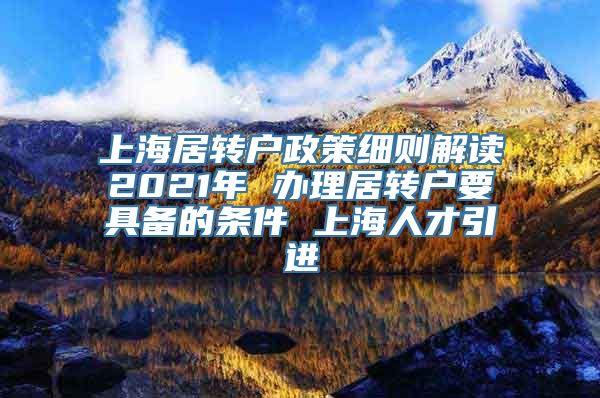 上海居转户政策细则解读2021年 办理居转户要具备的条件 上海人才引进