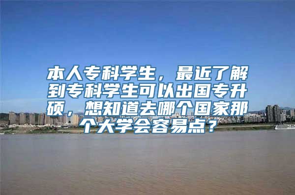 本人专科学生，最近了解到专科学生可以出国专升硕，想知道去哪个国家那个大学会容易点？