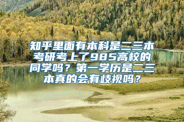 知乎里面有本科是二三本考研考上了985高校的同学吗？第一学历是二三本真的会有歧视吗？