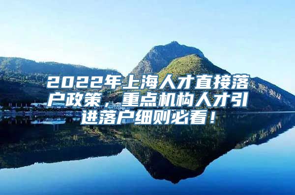 2022年上海人才直接落户政策，重点机构人才引进落户细则必看！