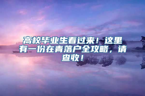 高校毕业生看过来！这里有一份在青落户全攻略，请查收！