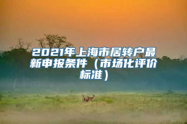 2021年上海市居转户最新申报条件（市场化评价标准）