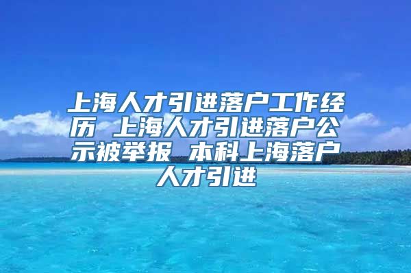 上海人才引进落户工作经历 上海人才引进落户公示被举报 本科上海落户人才引进