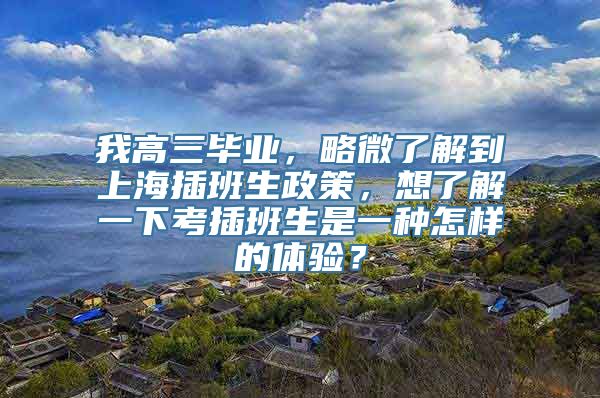 我高三毕业，略微了解到上海插班生政策，想了解一下考插班生是一种怎样的体验？