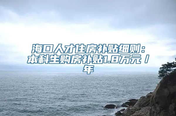 海口人才住房补贴细则：本科生购房补贴1.8万元／年