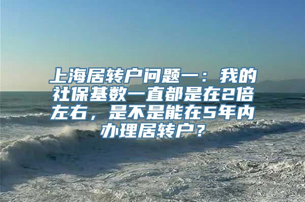 上海居转户问题一：我的社保基数一直都是在2倍左右，是不是能在5年内办理居转户？