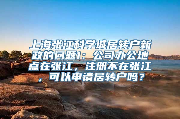 上海张江科学城居转户新政的问题1：公司办公地点在张江，注册不在张江，可以申请居转户吗？