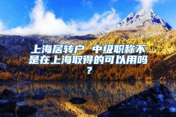 上海居转户 中级职称不是在上海取得的可以用吗？