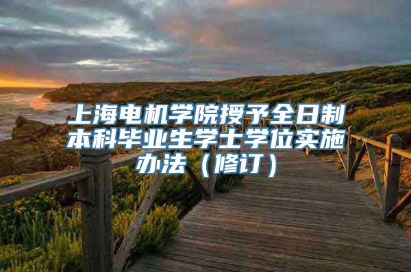 上海电机学院授予全日制本科毕业生学士学位实施办法（修订）