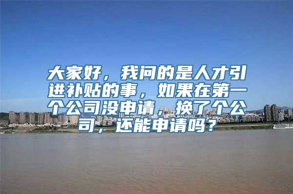 大家好，我问的是人才引进补贴的事，如果在第一个公司没申请，换了个公司，还能申请吗？