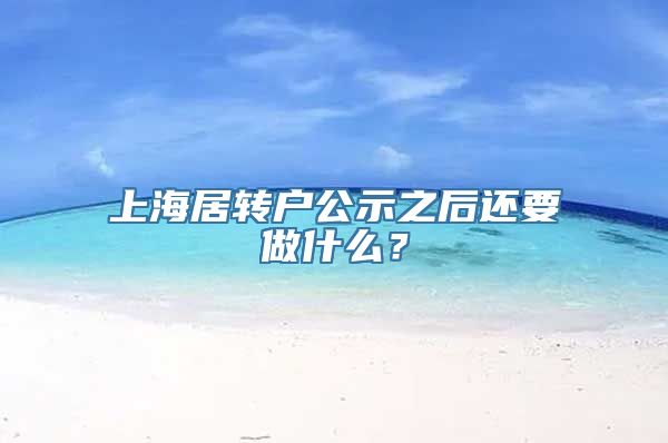 上海居转户公示之后还要做什么？