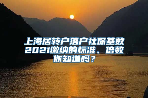 上海居转户落户社保基数2021缴纳的标准、倍数你知道吗？