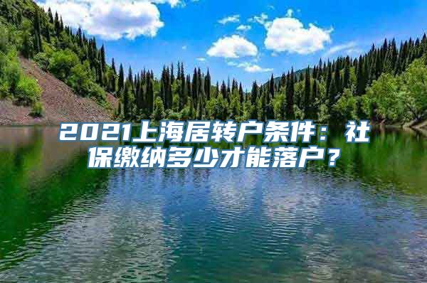 2021上海居转户条件：社保缴纳多少才能落户？