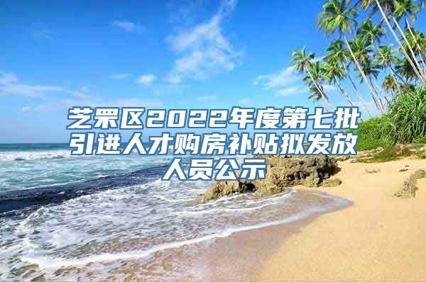 芝罘区2022年度第七批引进人才购房补贴拟发放人员公示