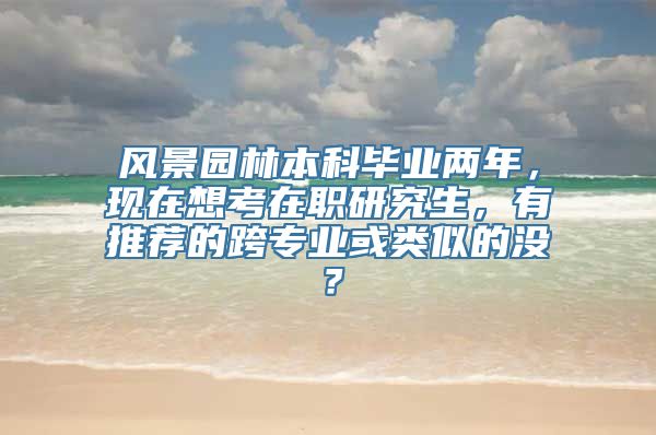 风景园林本科毕业两年，现在想考在职研究生，有推荐的跨专业或类似的没？