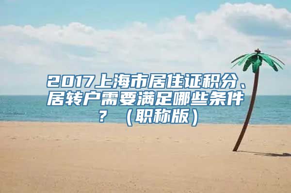 2017上海市居住证积分、居转户需要满足哪些条件？（职称版）