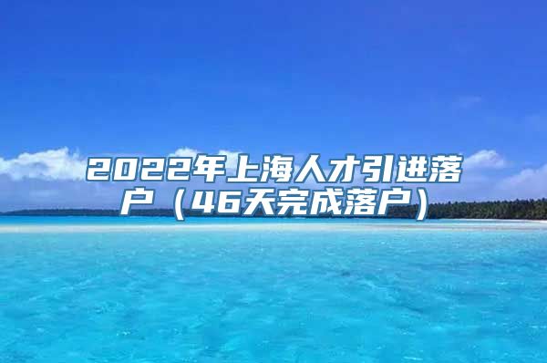 2022年上海人才引进落户（46天完成落户）