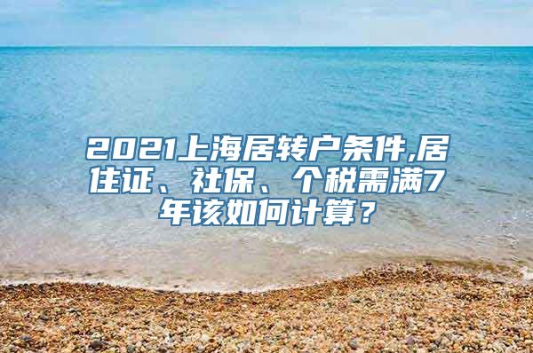 2021上海居转户条件,居住证、社保、个税需满7年该如何计算？