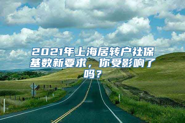 2021年上海居转户社保基数新要求，你受影响了吗？