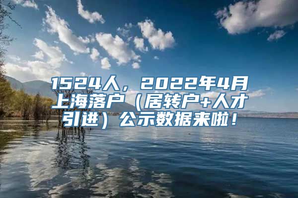 1524人，2022年4月上海落户（居转户+人才引进）公示数据来啦！