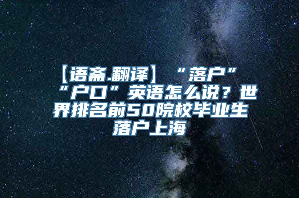 【语斋.翻译】“落户”“户口”英语怎么说？世界排名前50院校毕业生落户上海