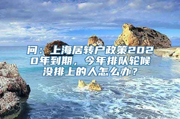 问：上海居转户政策2020年到期，今年排队轮候没排上的人怎么办？