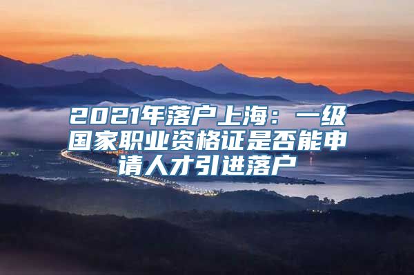 2021年落户上海：一级国家职业资格证是否能申请人才引进落户