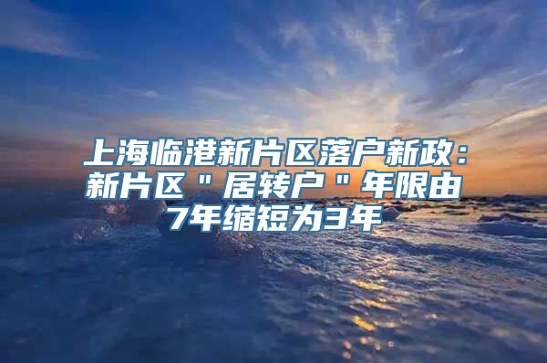 上海临港新片区落户新政：新片区＂居转户＂年限由7年缩短为3年