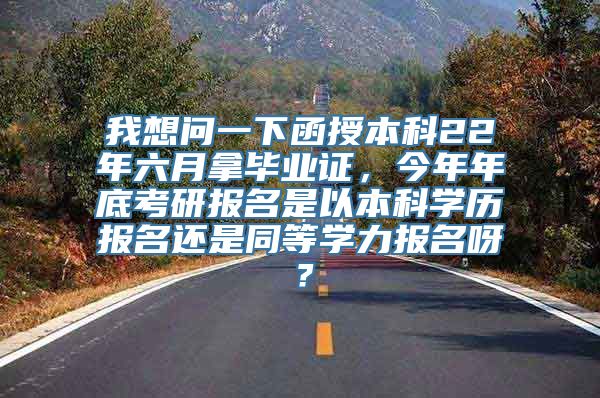 我想问一下函授本科22年六月拿毕业证，今年年底考研报名是以本科学历报名还是同等学力报名呀？