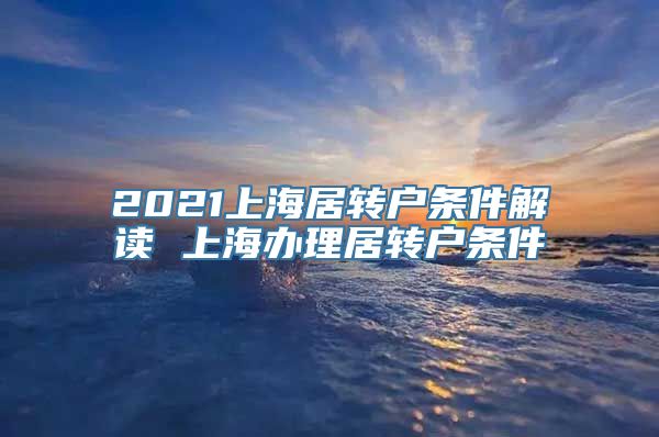 2021上海居转户条件解读 上海办理居转户条件