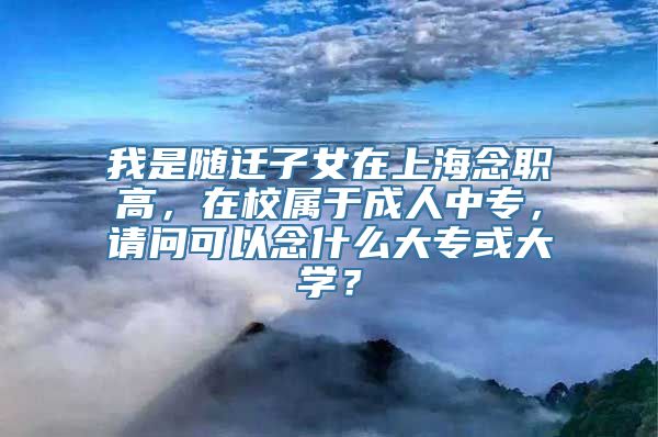 我是随迁子女在上海念职高，在校属于成人中专，请问可以念什么大专或大学？