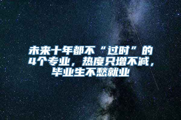 未来十年都不“过时”的4个专业，热度只增不减，毕业生不愁就业