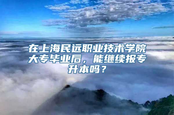 在上海民远职业技术学院大专毕业后，能继续报专升本吗？