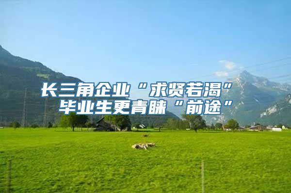 长三角企业“求贤若渴” 毕业生更青睐“前途”