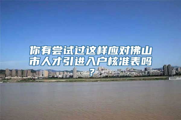 你有尝试过这样应对佛山市人才引进入户核准表吗？