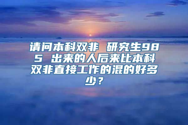 请问本科双非 研究生985 出来的人后来比本科双非直接工作的混的好多少？